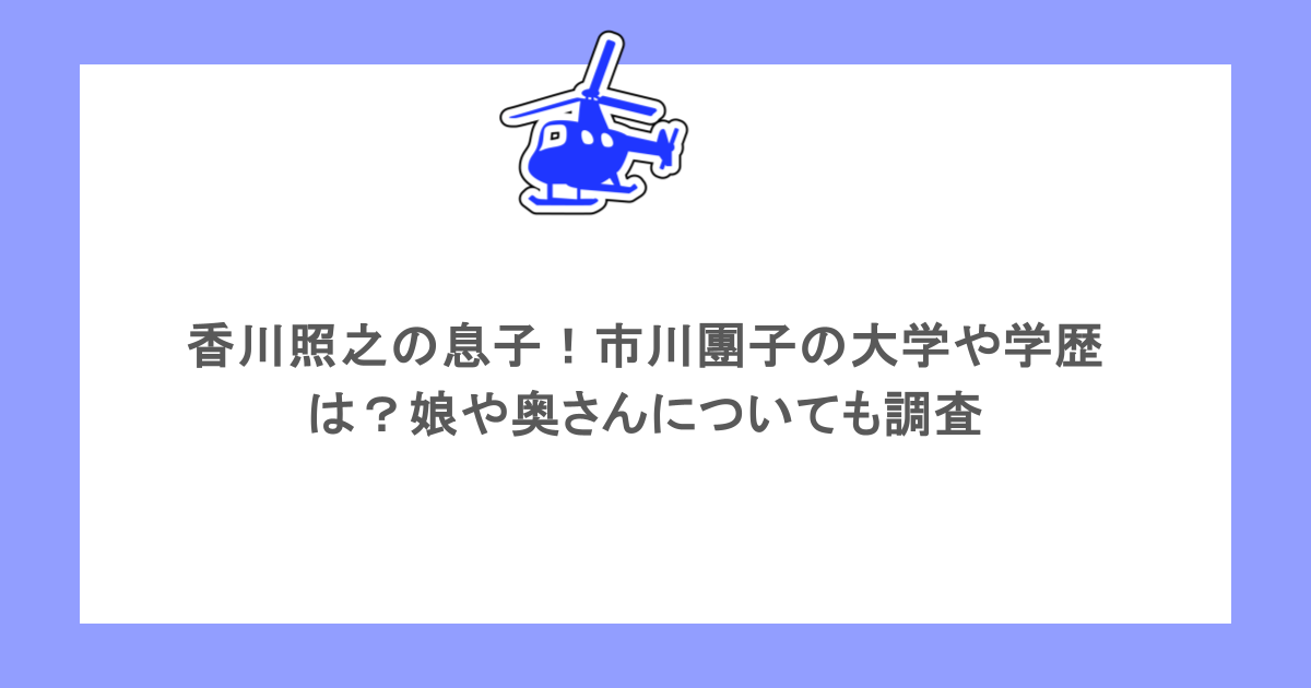 香川照之の息子!市川團子の大学や学歴は?娘や奥さんについても調査