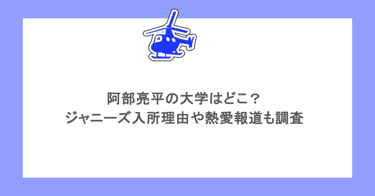 阿部亮平の大学はどこ？ジャニーズ入所理由や熱愛報道についても調査