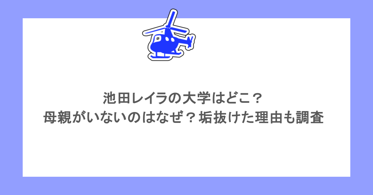 池田レイラの大学はどこ?母親がいないのはなぜ?垢抜けた理由も調査