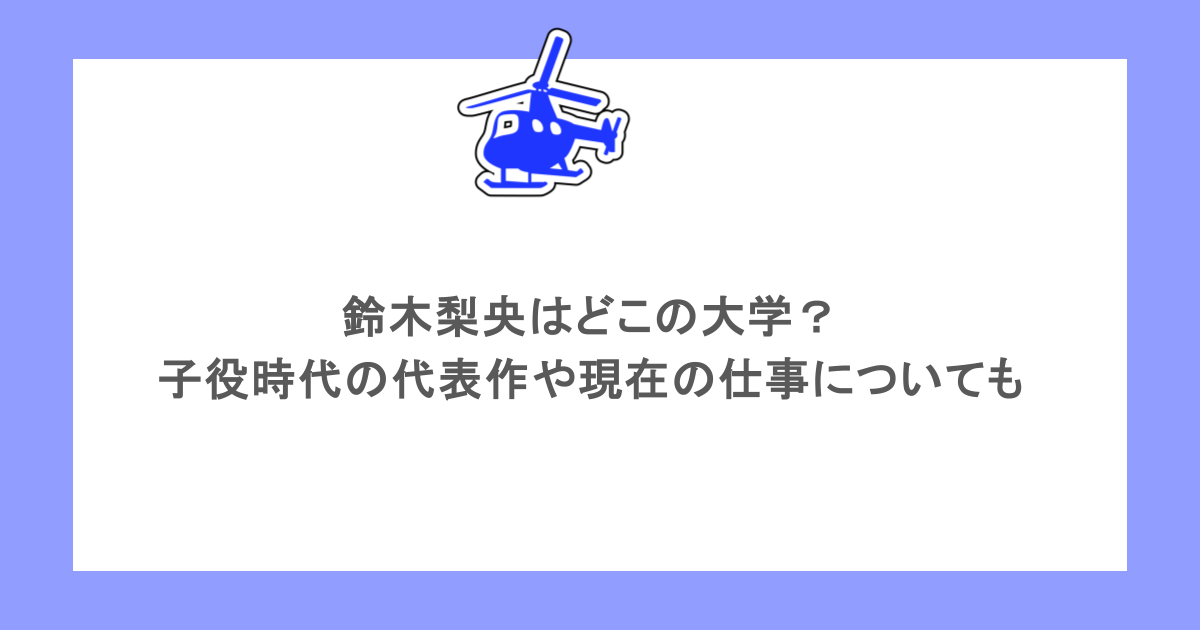 鈴木梨央はどこの大学?子役時代の代表作や現在の仕事についても