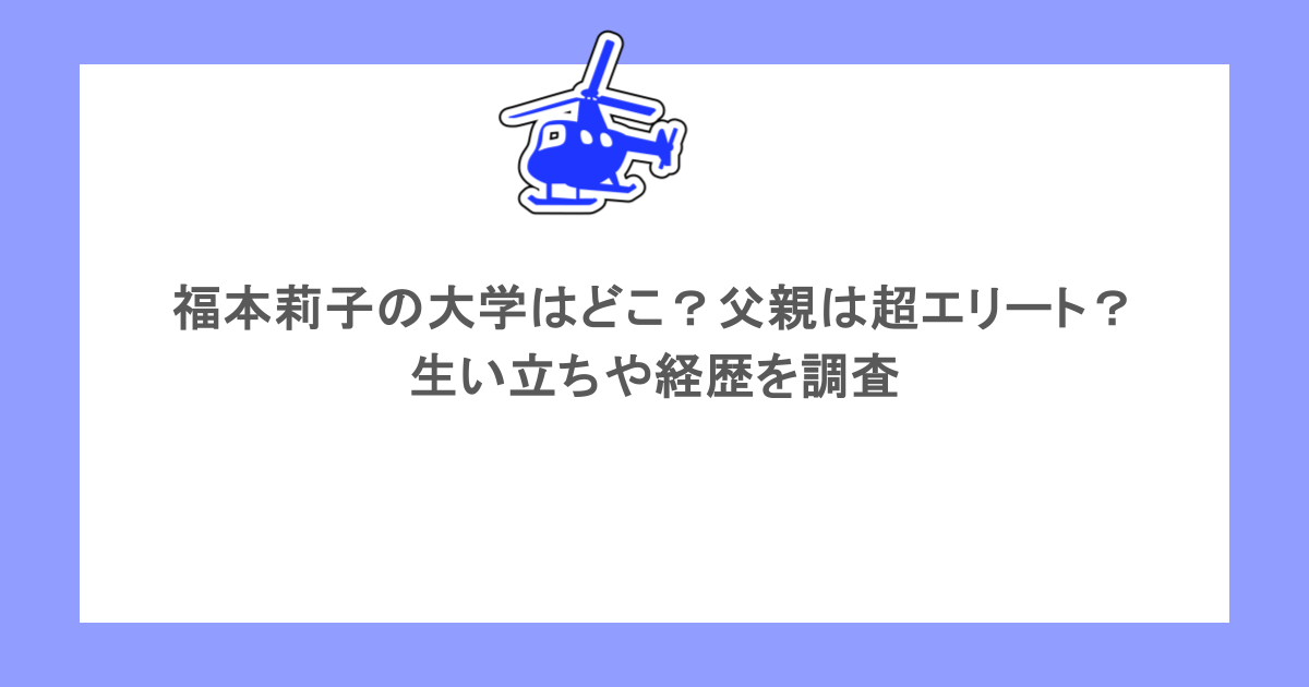 福本莉子の大学はどこ？父親は超エリート？生い立ちや経歴を調査