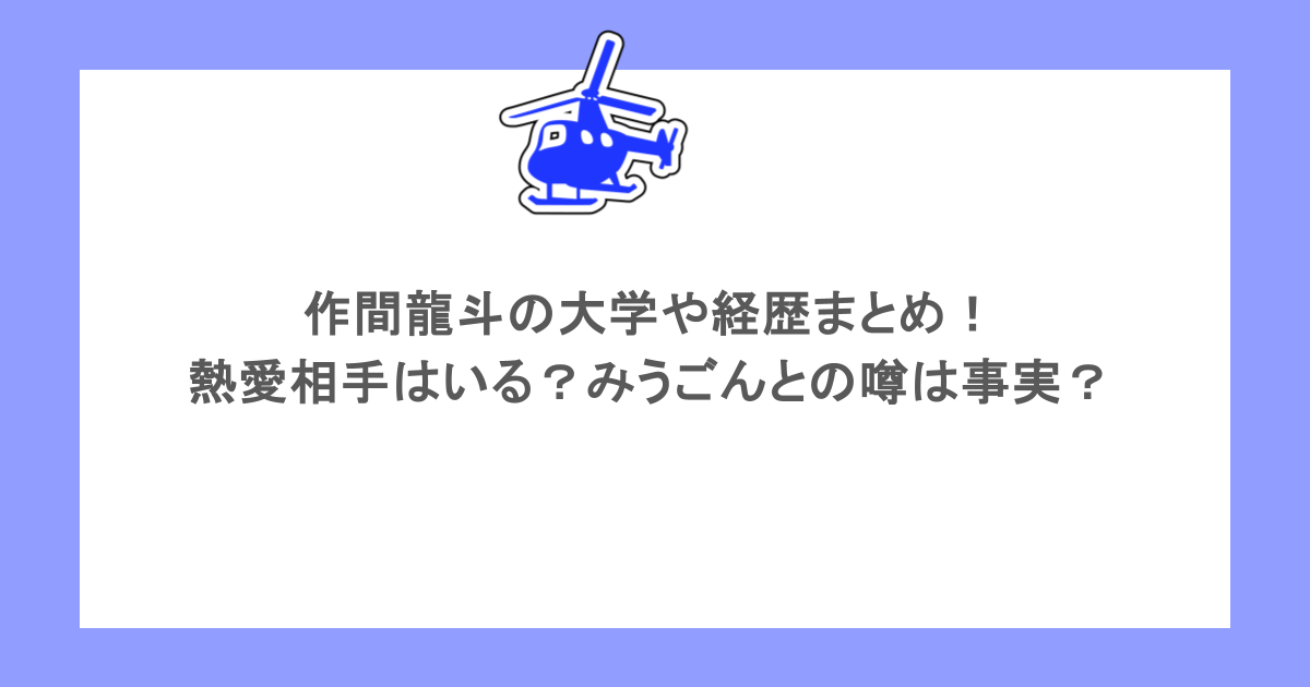 作間龍斗の大学や経歴まとめ!熱愛相手はいる?みうごんとの噂は事実?