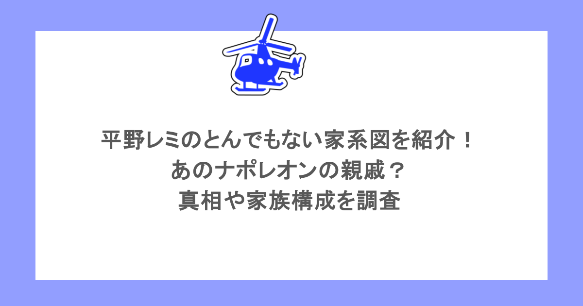 平野レミのとんでもない家系図を紹介！あのナポレオンの親戚？真相や家族構成を調査