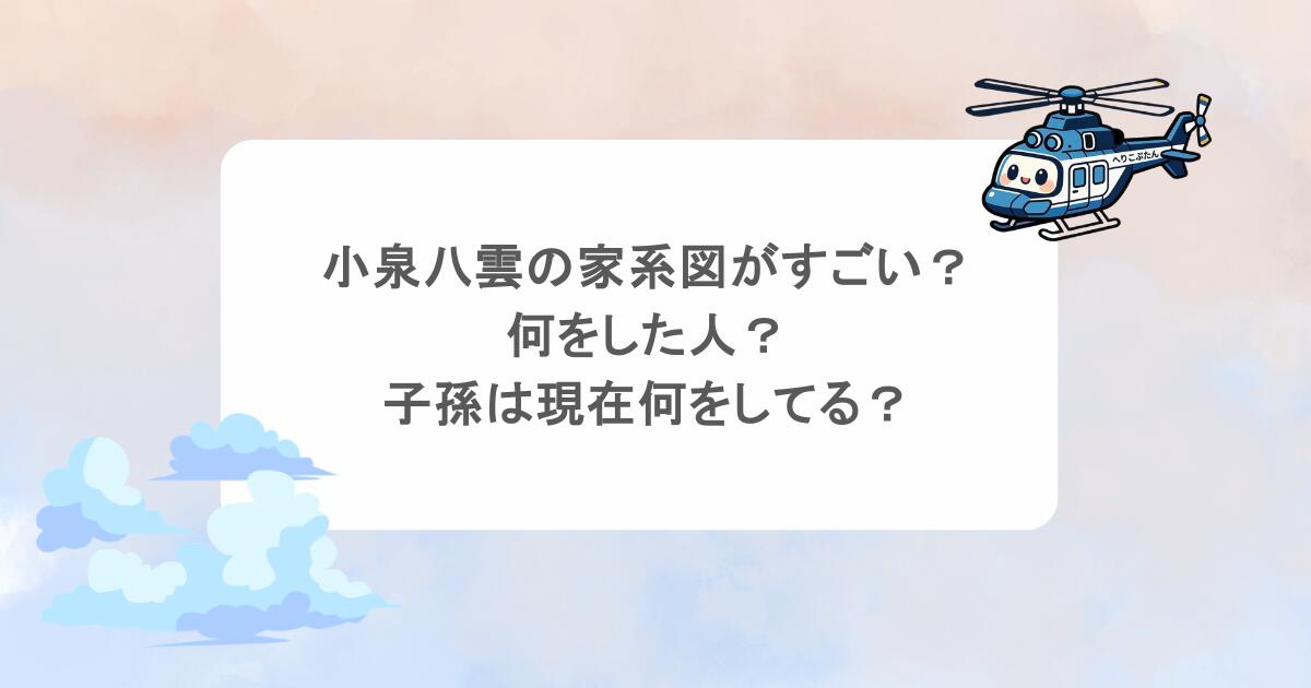 小泉八雲の家系図がすごい？何をした人？子孫は現在何をしてる？
